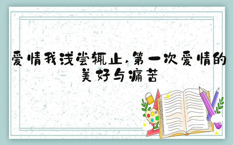 爱情我浅尝辄止 第一次爱情的美好与痛苦