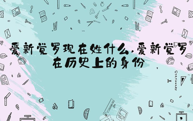 爱新觉罗现在姓什么 爱新觉罗在历史上的身份