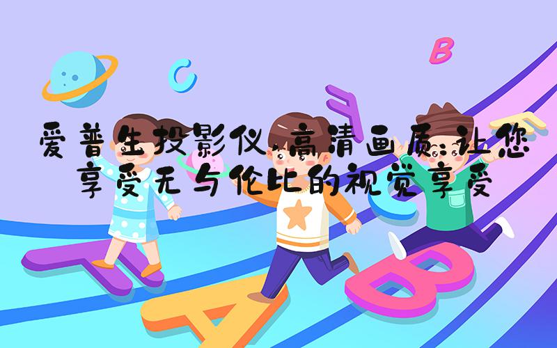 爱普生投影仪 高清画质：让您享受无与伦比的视觉享受