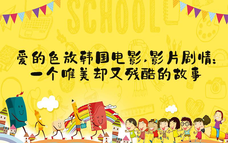 爱的色放韩国电影 影片剧情：一个唯美却又残酷的故事