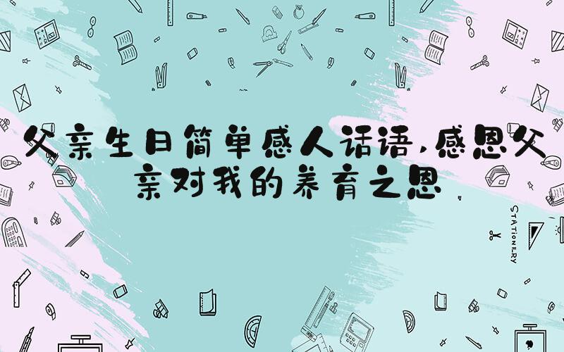 父亲生日简单感人话语 感恩父亲对我的养育之恩