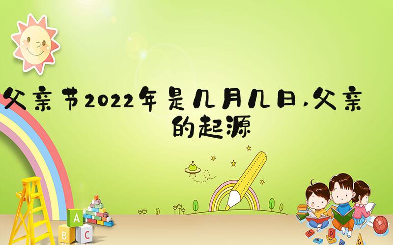 父亲节2022年是几月几日 父亲节的起源