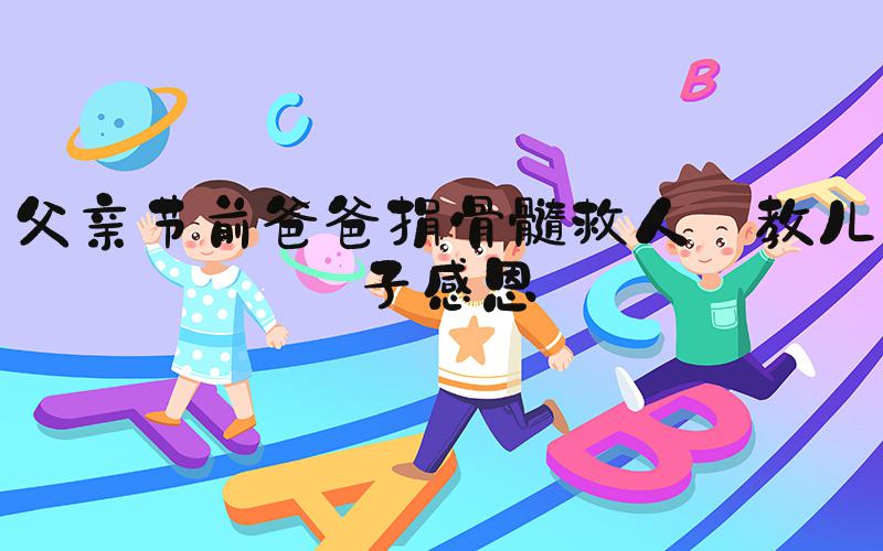 父亲节前爸爸捐骨髓救人:教儿子感恩