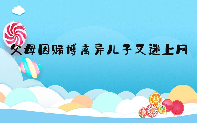 父母因赌博离异儿子又迷上网赌