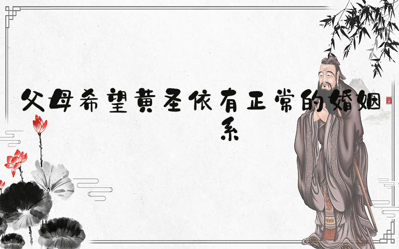 父母希望黄圣依有正常的婚姻关系