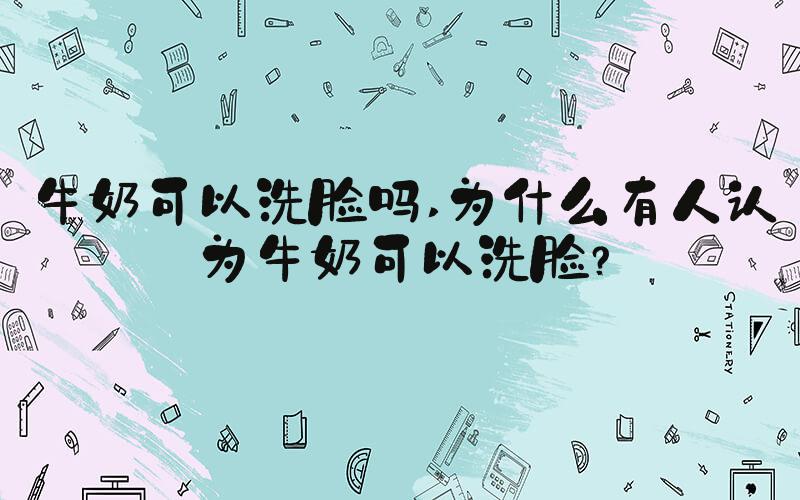 牛奶可以洗脸吗 为什么有人认为牛奶可以洗脸？