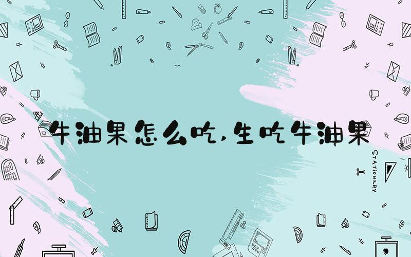 牛油果怎么吃 生吃牛油果