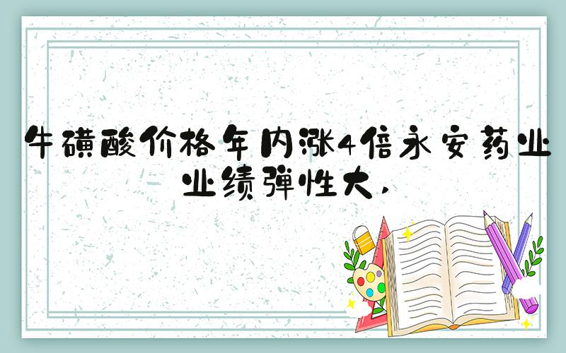 牛磺酸价格年内涨4倍永安药业业绩弹性大 