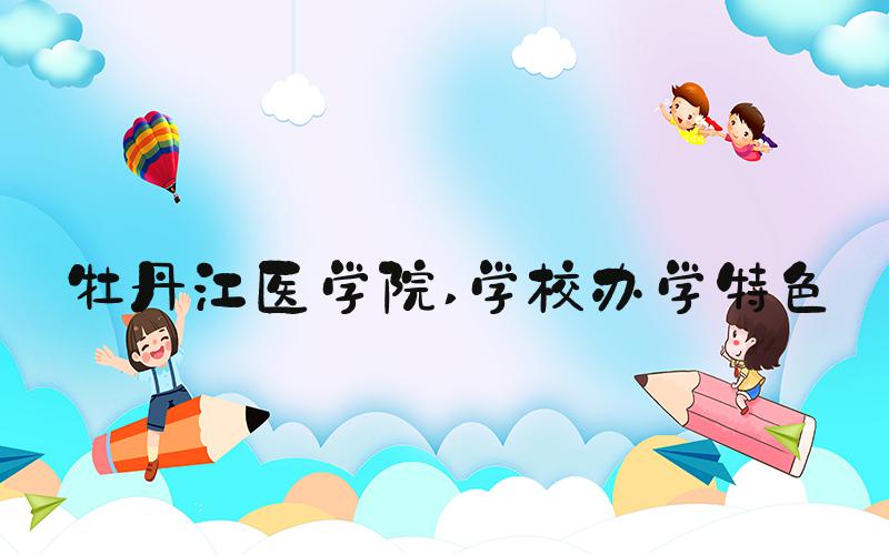 牡丹江医学院 学校办学特色
