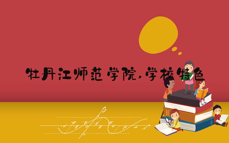 牡丹江师范学院 学校特色