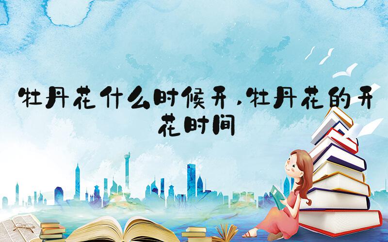 牡丹花什么时候开 牡丹花的开花时间
