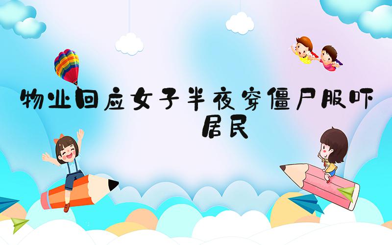 物业回应女子半夜穿僵尸服吓坏居民