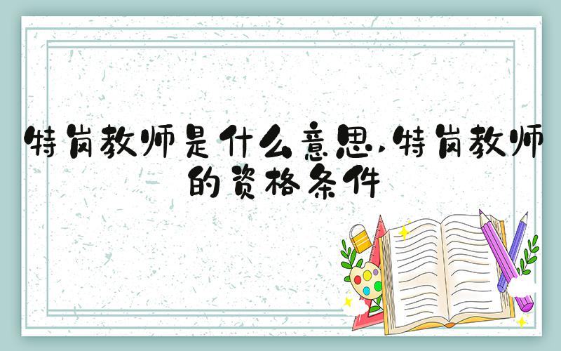 特岗教师是什么意思 特岗教师的资格条件