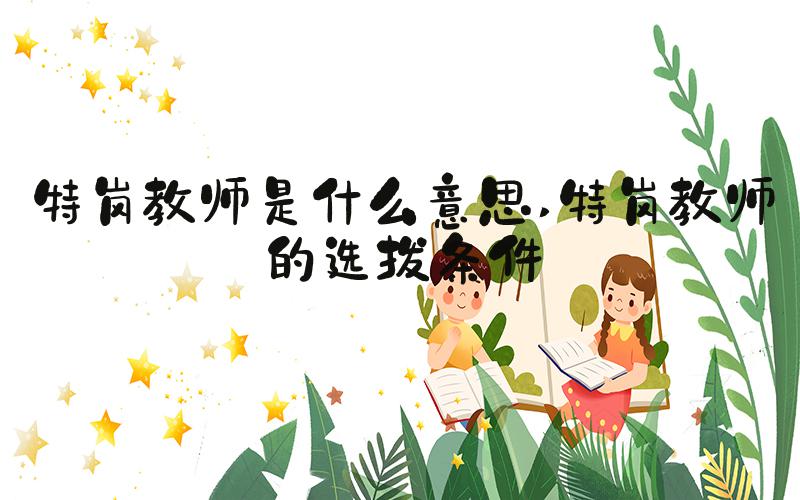 特岗教师是什么意思 特岗教师的选拔条件