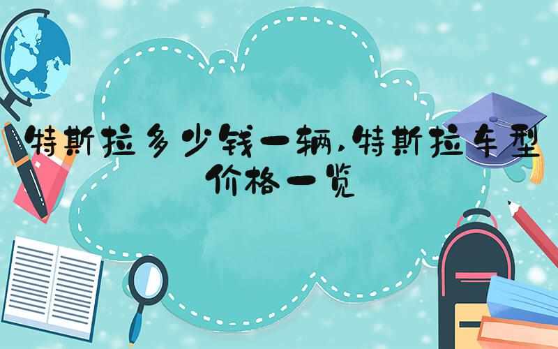 特斯拉多少钱一辆 特斯拉车型价格一览