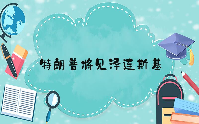 特朗普将见泽连斯基