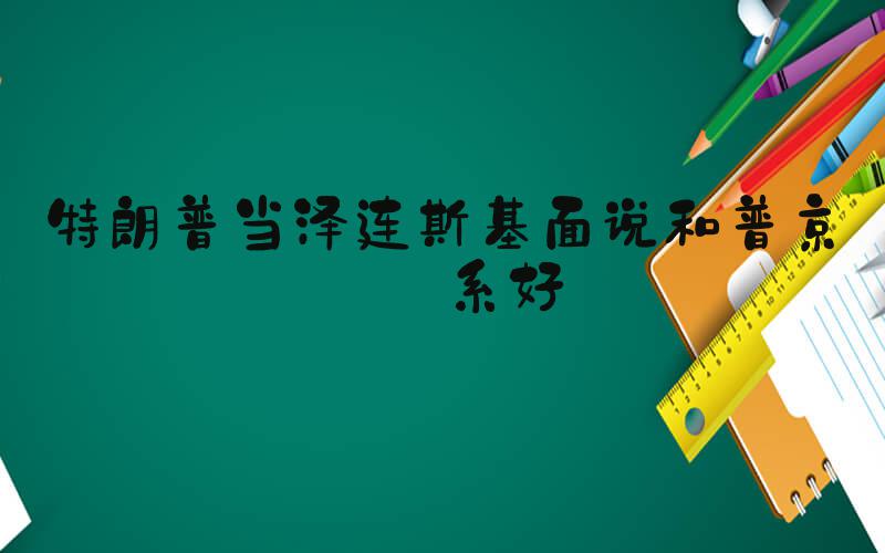特朗普当泽连斯基面说和普京关系好