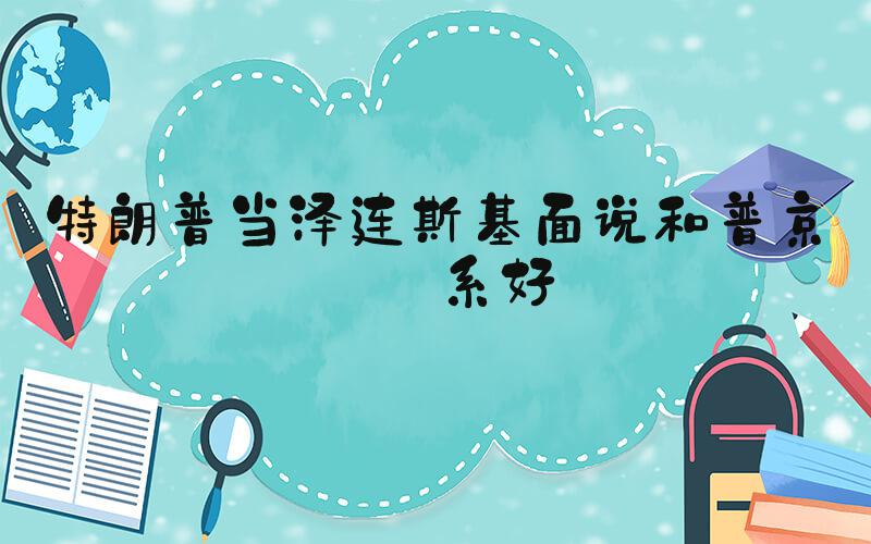 特朗普当泽连斯基面说和普京关系好