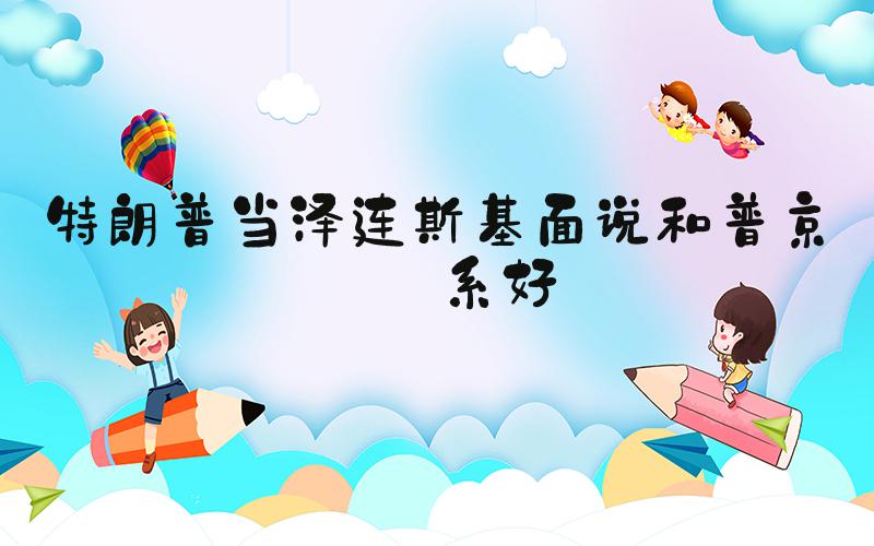 特朗普当泽连斯基面说和普京关系好