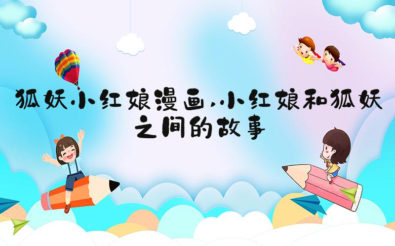 狐妖小红娘漫画 小红娘和狐妖之间的故事