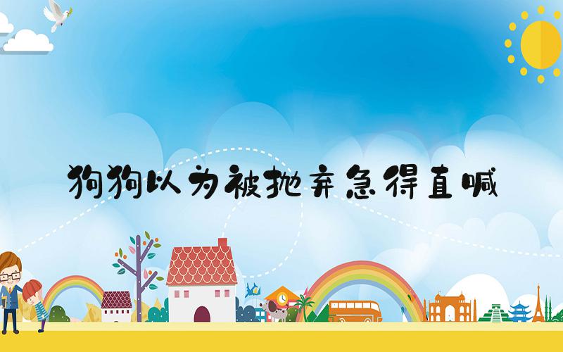狗狗以为被抛弃急得直喊&#34;妈妈&#34;