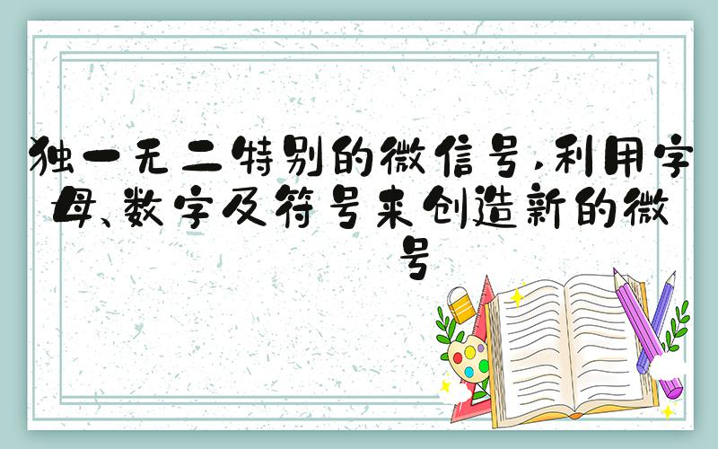 独一无二特别的微信号 利用字母、数字及符号来创造新的微信号