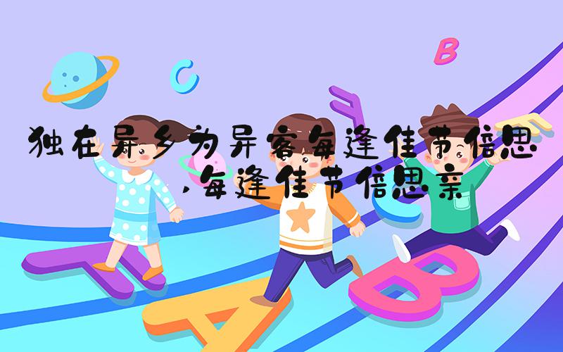 独在异乡为异客每逢佳节倍思亲 每逢佳节倍思亲