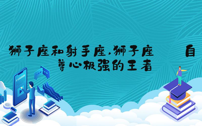 狮子座和射手座 狮子座——自尊心极强的王者