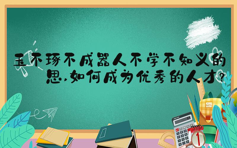 玉不琢不成器人不学不知义的意思 如何成为优秀的人才？