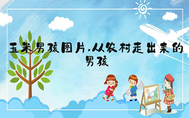 玉米男孩图片 从农村走出来的男孩