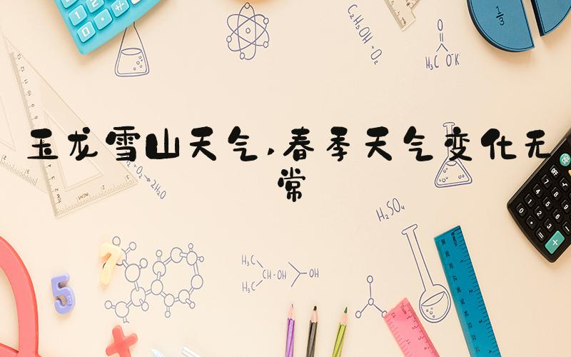 玉龙雪山天气 春季天气变化无常