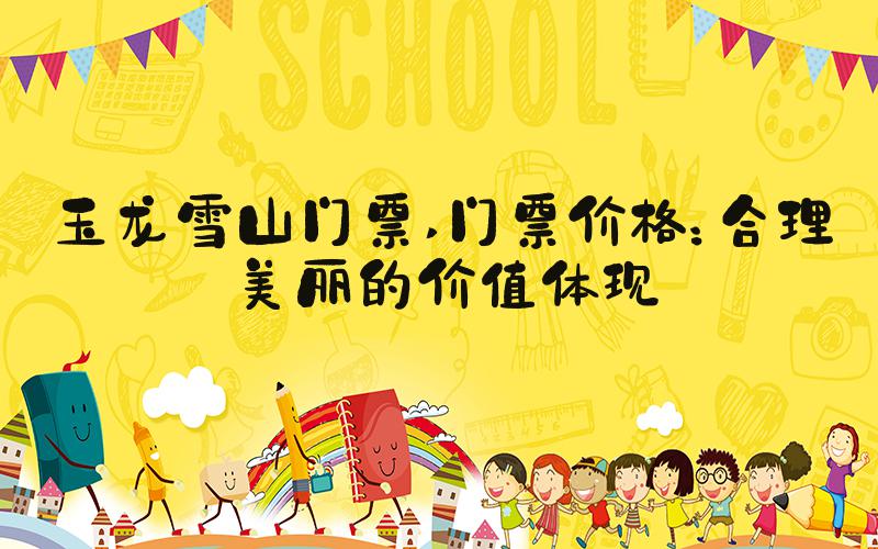 玉龙雪山门票 门票价格：合理美丽的价值体现