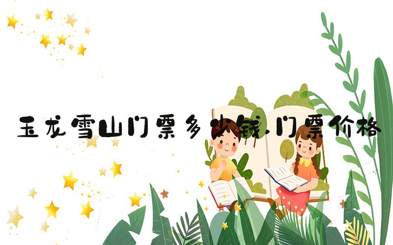 玉龙雪山门票多少钱 门票价格