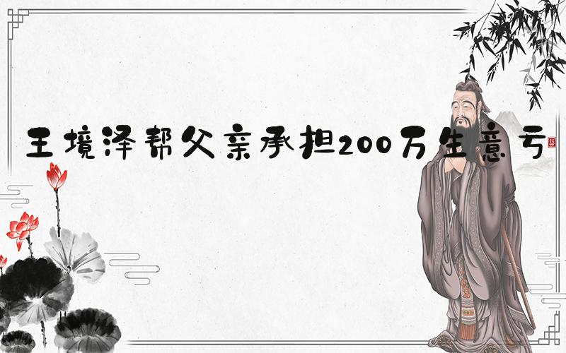 王境泽帮父亲承担200万生意亏损
