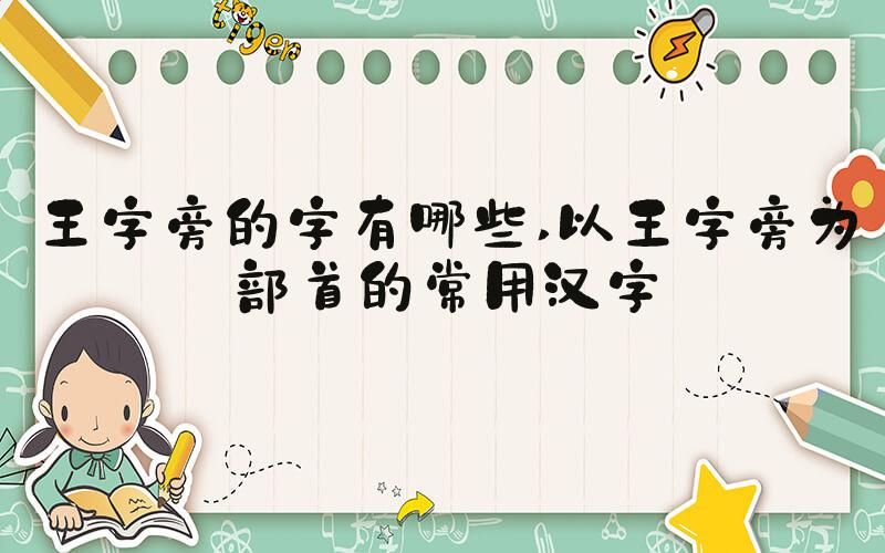 王字旁的字有哪些 以王字旁为部首的常用汉字