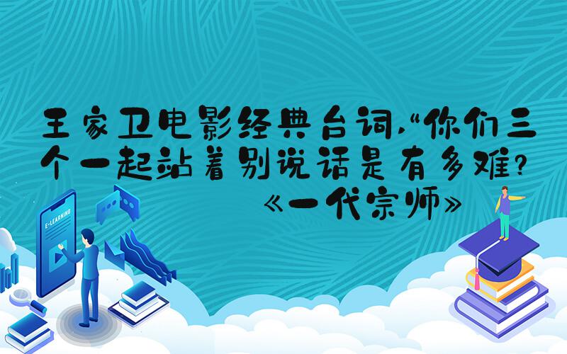 王家卫电影经典台词 “你们三个一起站着别说话是有多难？”——《一代宗师