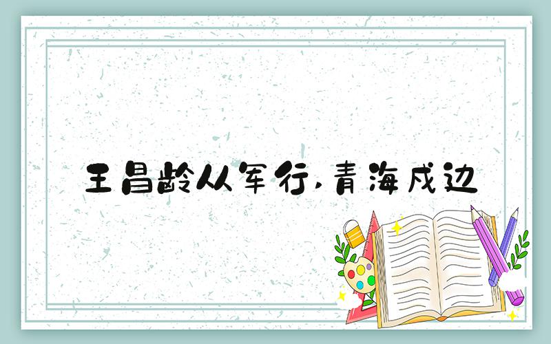 王昌龄从军行 青海戍边