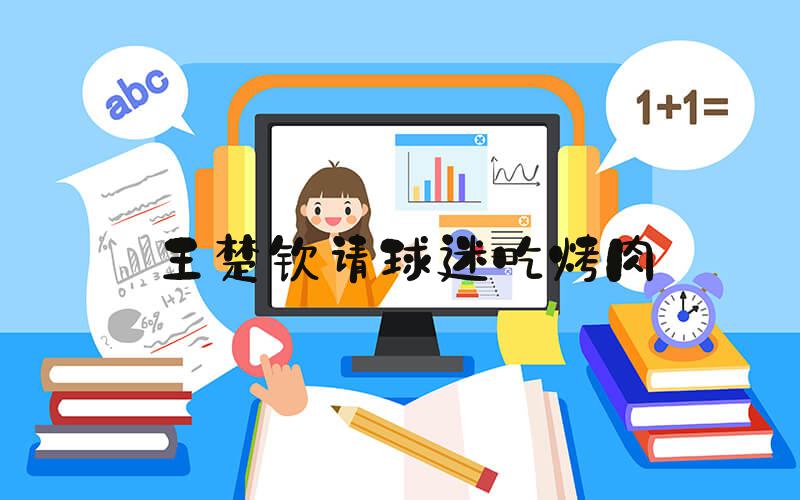 王楚钦请球迷吃烤肉