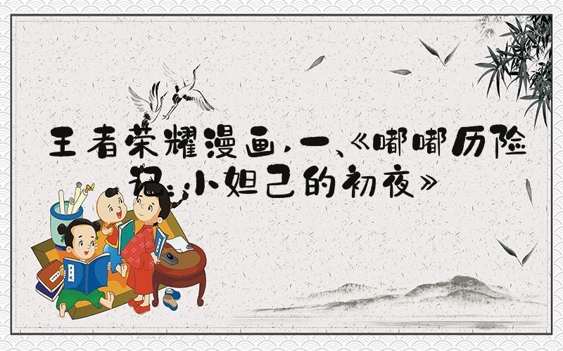 王者荣耀漫画 一、《嘟嘟历险记：小妲己的初夜》