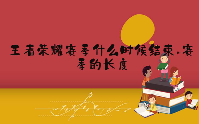 王者荣耀赛季什么时候结束 赛季的长度