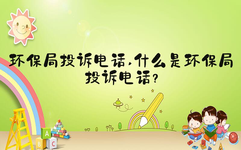 环保局投诉电话 什么是环保局投诉电话？