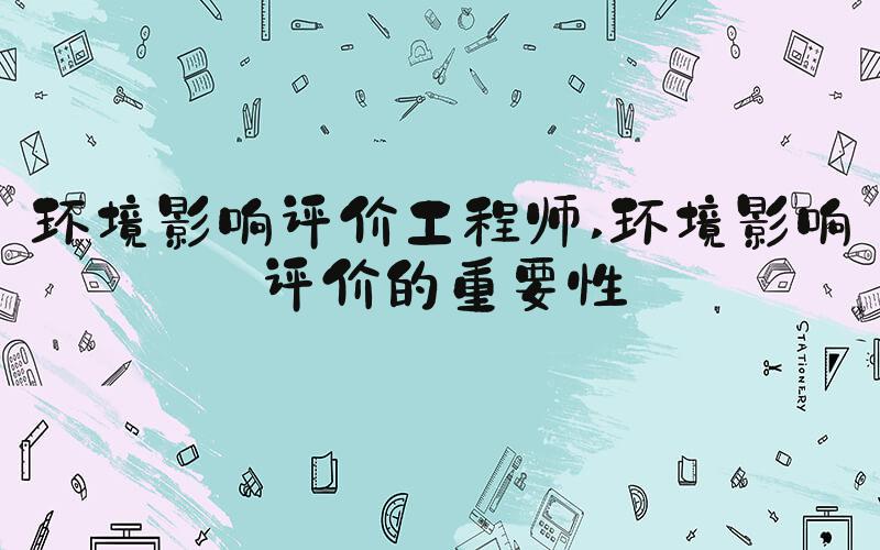 环境影响评价工程师 环境影响评价的重要性