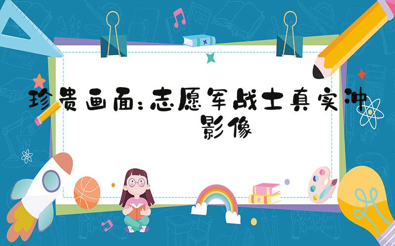 珍贵画面：志愿军战士真实冲锋影像