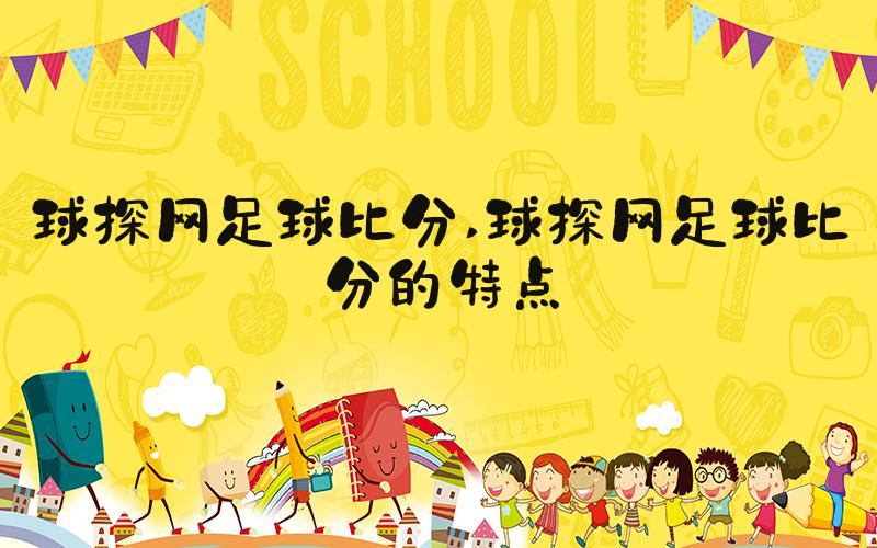 球探网足球比分 球探网足球比分的特点
