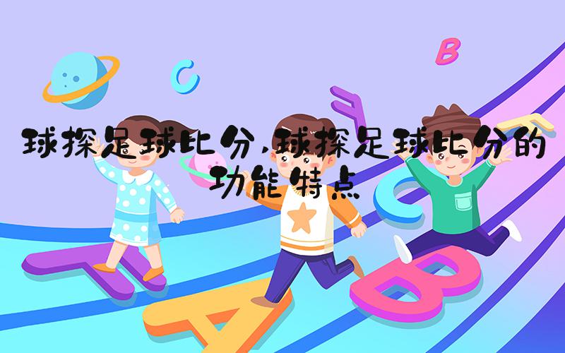 球探足球比分 球探足球比分的功能特点