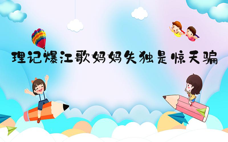 理记爆江歌妈妈失独是惊天骗局