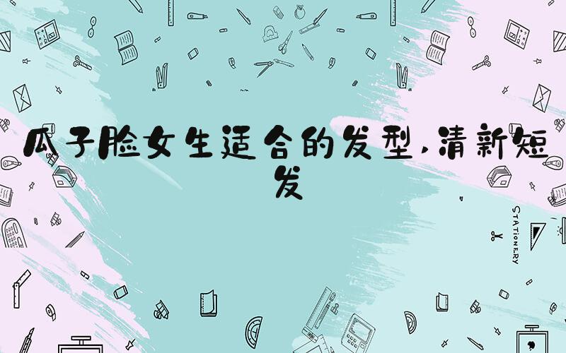 瓜子脸女生适合的发型 清新短发