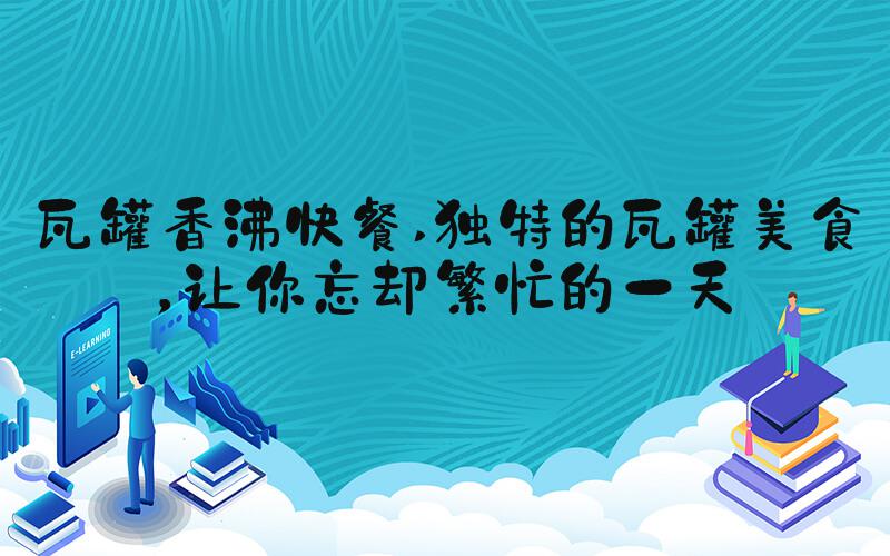 瓦罐香沸快餐 独特的瓦罐美食，让你忘却繁忙的一天