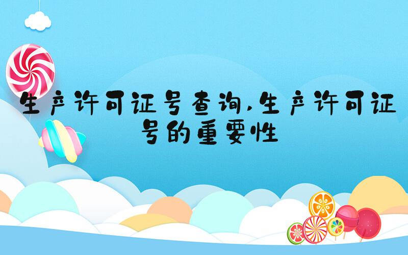 生产许可证号查询 生产许可证号的重要性