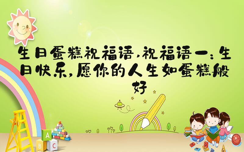 生日蛋糕祝福语 祝福语一：生日快乐，愿你的人生如蛋糕般美好